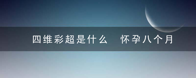 四维彩超是什么 怀孕八个月胎儿彩超，四维彩超是什么科